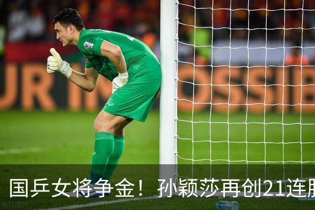 国乒女将争金！孙颖莎再创21连胜，今晚迎王曼昱决斗