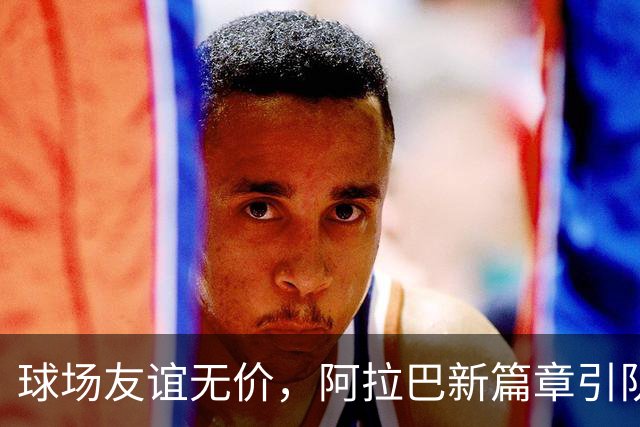 球场友谊无价，阿拉巴新篇章引队友祝福