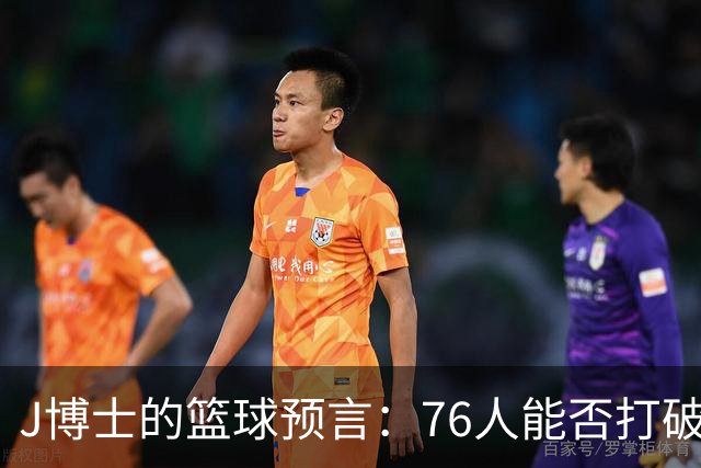 J博士的篮球预言：76人能否打破次轮魔咒？